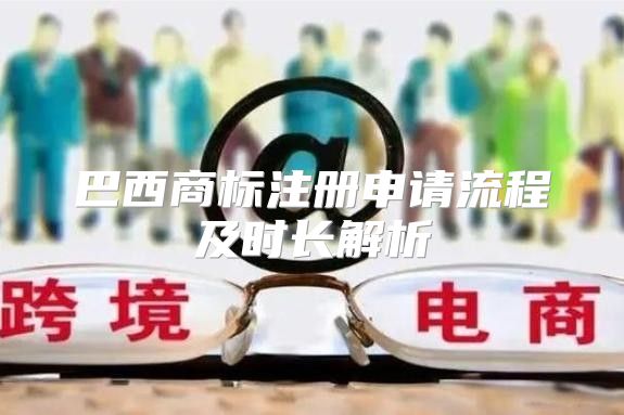 巴西商标注册申请流程及时长解析