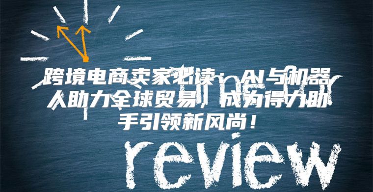 跨境电商卖家必读：AI与机器人助力全球贸易，成为得力助手引领新风尚！