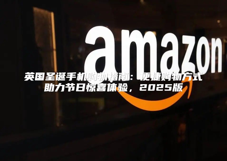 英国圣诞手机购物指南：便捷购物方式助力节日惊喜体验，2025版