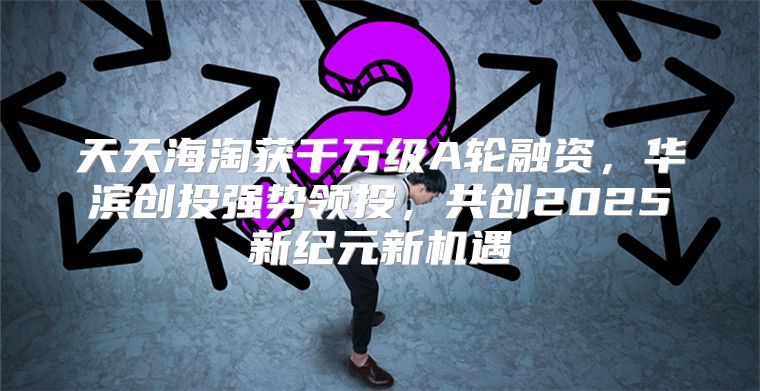 天天海淘获千万级A轮融资，华滨创投强势领投，共创2025新纪元新机遇