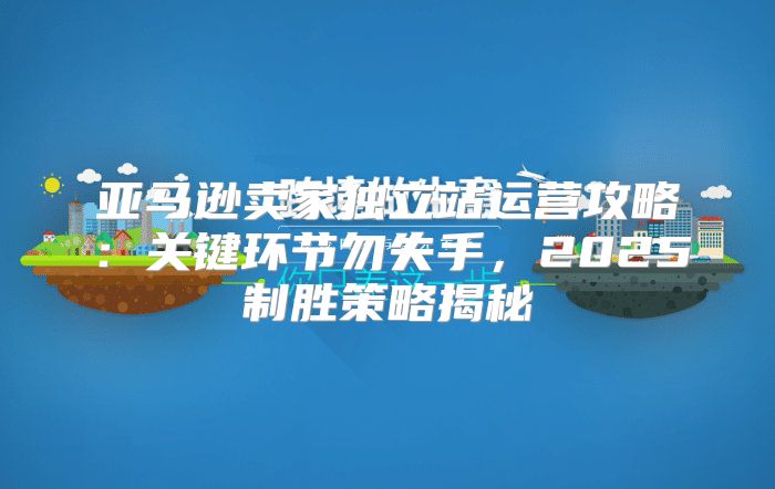 亚马逊卖家独立站运营攻略：关键环节勿失手，2025制胜策略揭秘