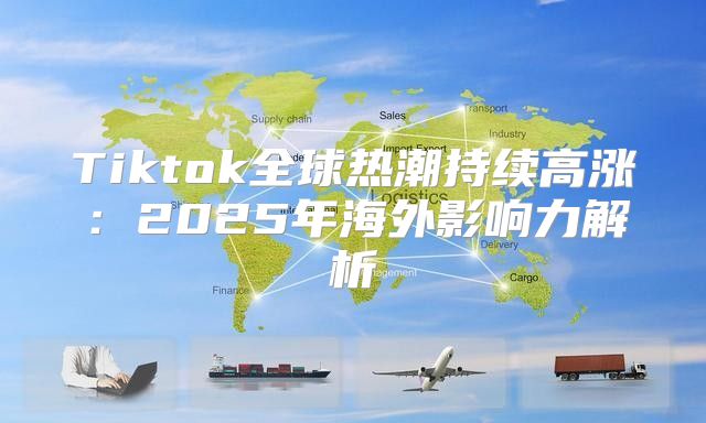 Tiktok全球热潮持续高涨：2025年海外影响力解析