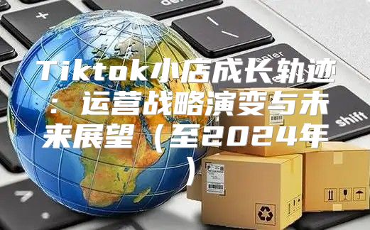 Tiktok小店成长轨迹：运营战略演变与未来展望至2025年