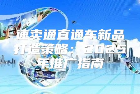 速卖通直通车新品打造策略：2025年推广指南