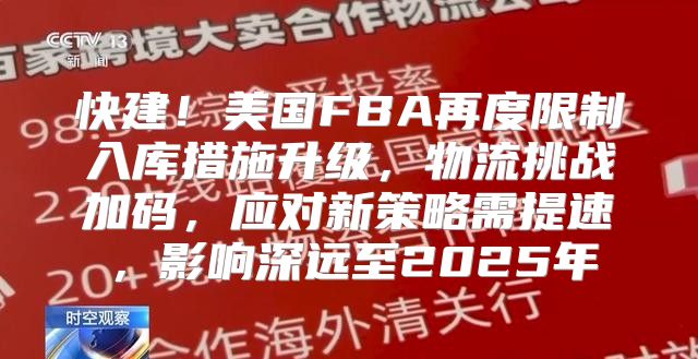 快建！美国FBA再度限制入库措施升级，物流挑战加码，应对新策略需提速，影响深远至2025年