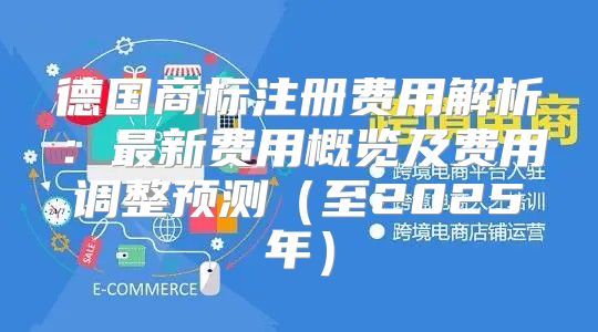 德国商标注册费用解析：最新费用概览及费用调整预测至2025年