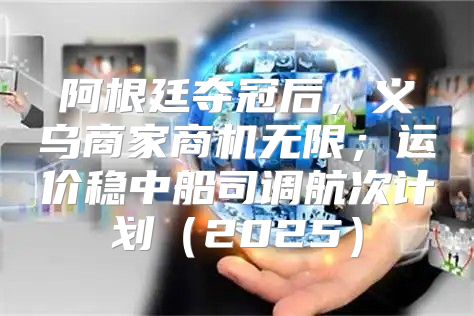 阿根廷夺冠后，义乌商家商机无限；运价稳中船司调航次计划2025