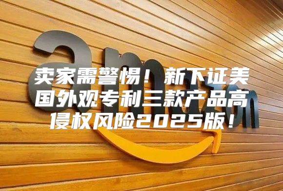 卖家需警惕！新下证美国外观专利三款产品高侵权风险2025版！
