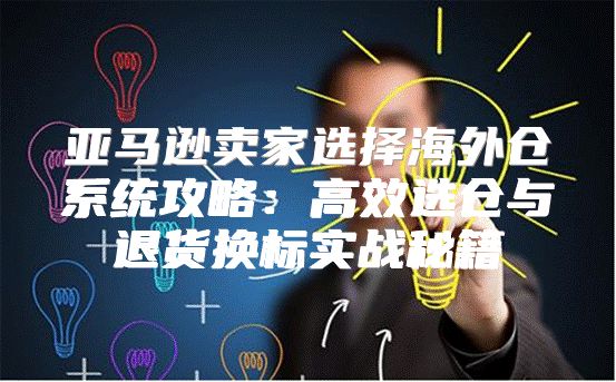 亚马逊卖家选择海外仓系统攻略：高效选仓与退货换标实战秘籍