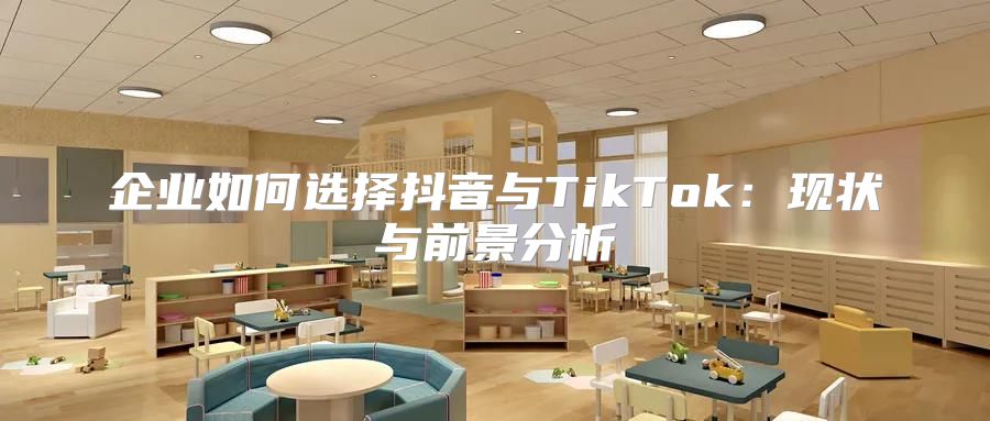 企业如何选择抖音与TikTok：现状与前景分析