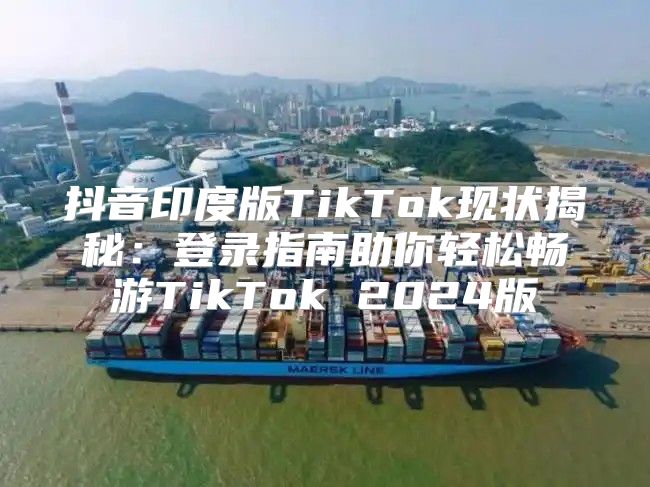 抖音印度版TikTok现状揭秘：登录指南助你轻松畅游TikTok 2025版