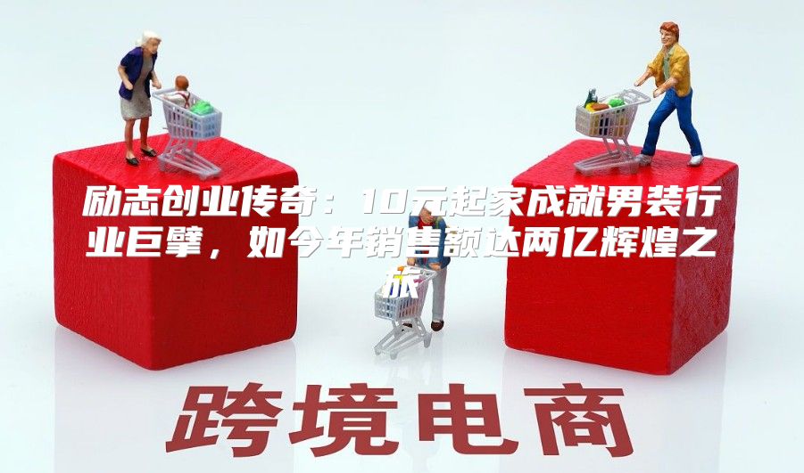 励志创业传奇：10元起家成就男装行业巨擘，如今年销售额达两亿辉煌之旅