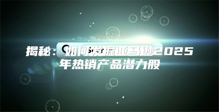 揭秘：如何发掘亚马逊2025年热销产品潜力股