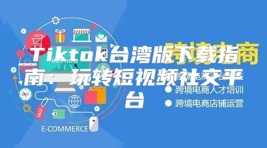 Tiktok台湾版下载指南：玩转短视频社交平台