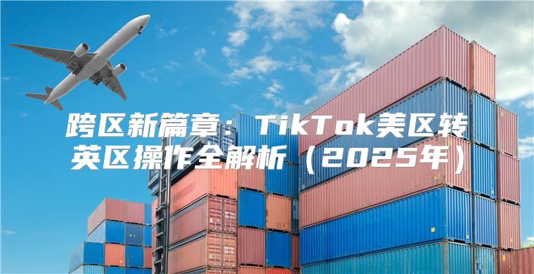跨区新篇章：TikTok美区转英区操作全解析2025年