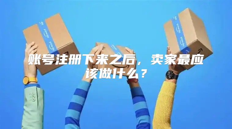 账号注册下来之后，卖家最应该做什么？