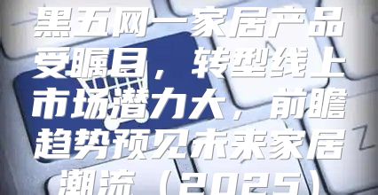 黑五网一家居产品受瞩目，转型线上市场潜力大，前瞻趋势预见未来家居潮流2025
