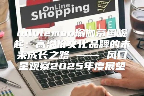 lululemon瑜伽帝国崛起：高溢价文化品牌的未来成长之路 —— 风口星观察2025年度展望
