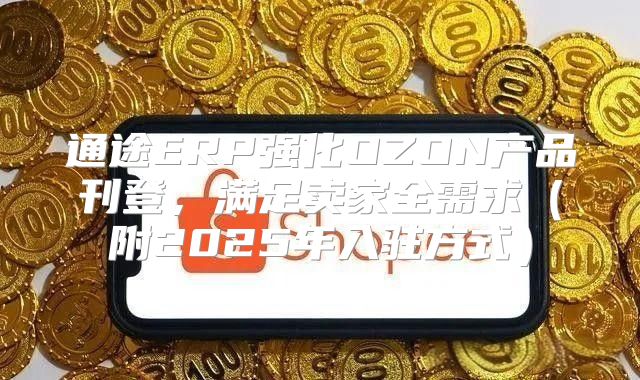 通途ERP强化OZON产品刊登，满足卖家全需求附2025年入驻方式