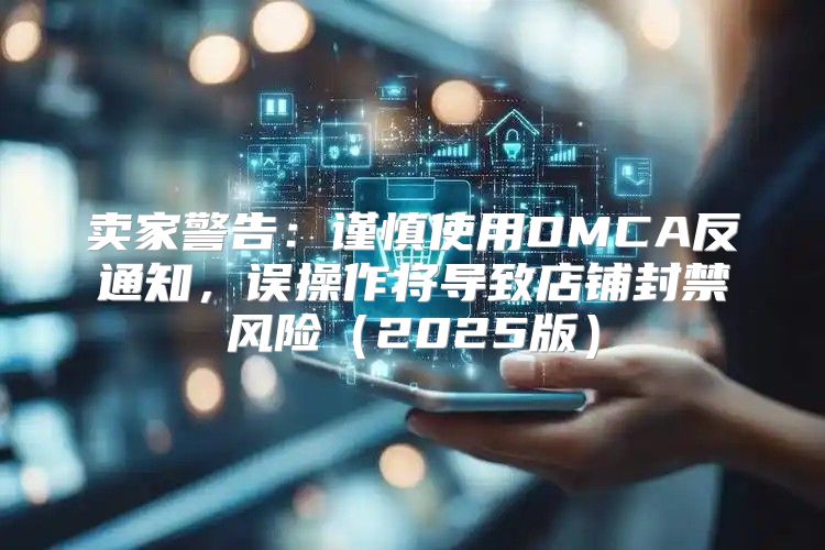 卖家警告：谨慎使用DMCA反通知，误操作将导致店铺封禁风险2025版