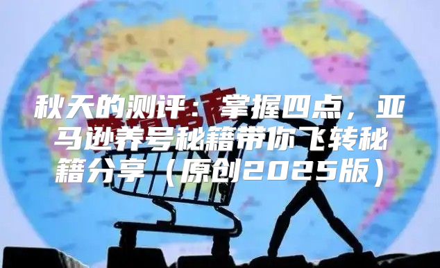 秋天的测评：掌握四点，亚马逊养号秘籍带你飞转秘籍分享原创2025版