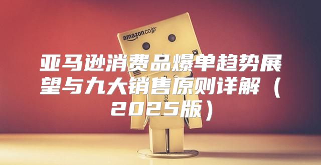 亚马逊消费品爆单趋势展望与九大销售原则详解2025版