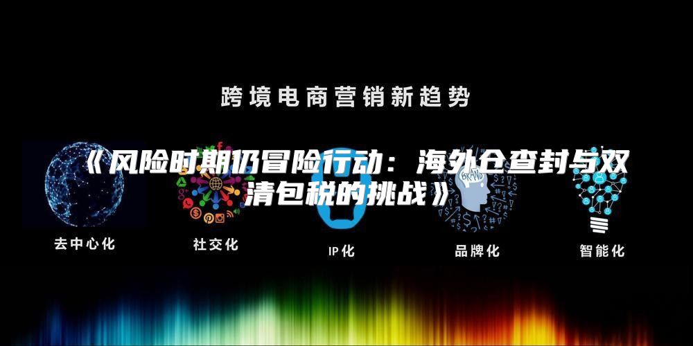 风险时期仍冒险行动：海外仓查封与双清包税的挑战