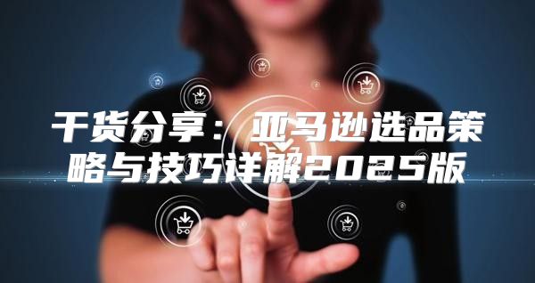 干货分享：亚马逊选品策略与技巧详解2025版