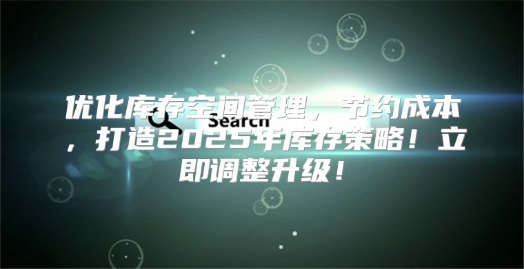 优化库存空间管理，节约成本，打造2025年库存策略！立即调整升级！