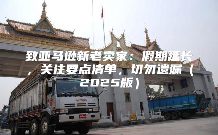 致亚马逊新老卖家：假期延长，关注要点清单，切勿遗漏2025版