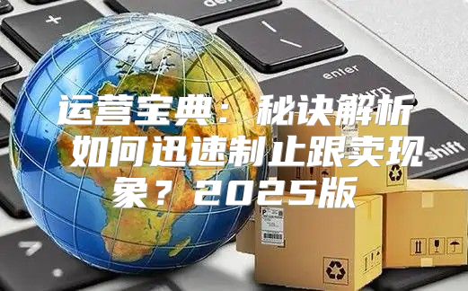 运营宝典：秘诀解析 如何迅速制止跟卖现象？2025版