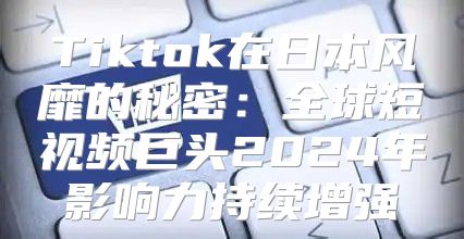 Tiktok在日本风靡的秘密：全球短视频巨头2025年影响力持续增强