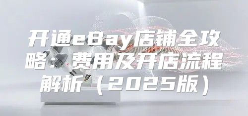 开通eBay店铺全攻略：费用及开店流程解析2025版