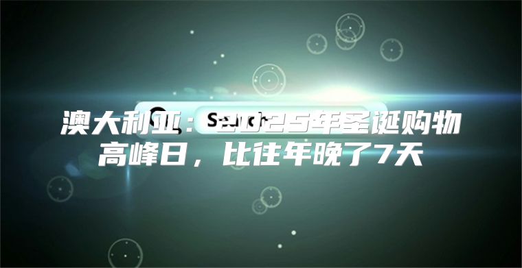 澳大利亚：2025年圣诞购物高峰日，比往年晚了7天
