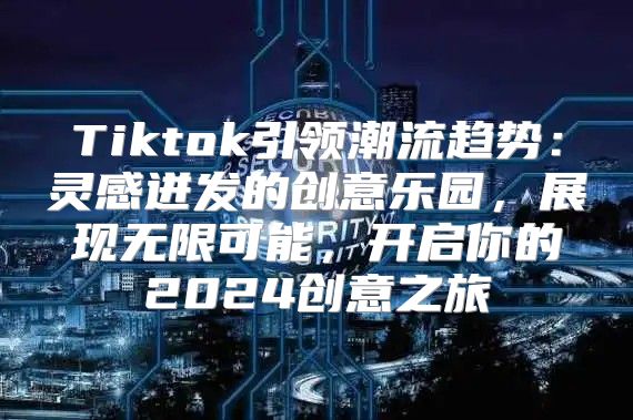 Tiktok引领潮流趋势：灵感迸发的创意乐园，展现无限可能，开启你的2025创意之旅