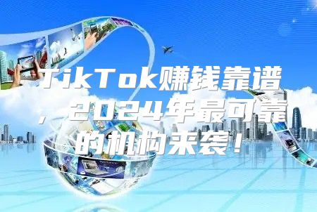 TikTok赚钱靠谱，2025年最可靠的机构来袭！