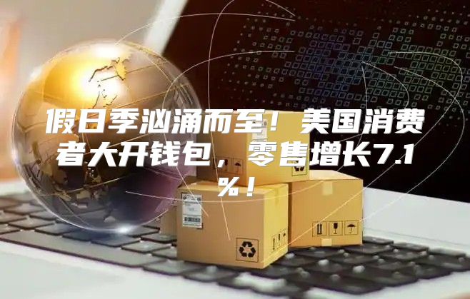 假日季汹涌而至！美国消费者大开钱包，零售增长7.1%！