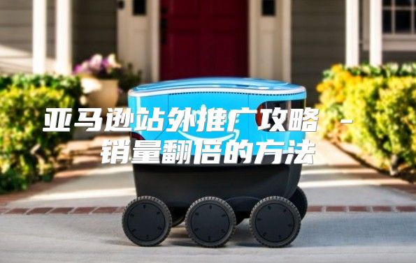 亚马逊站外推广攻略 - 销量翻倍的方法