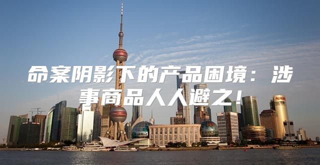 命案阴影下的产品困境：涉事商品人人避之！