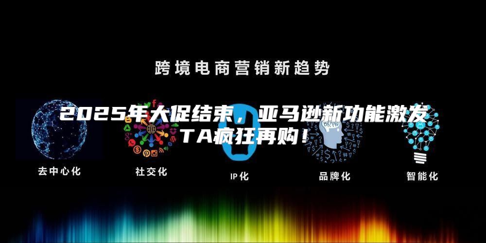 2025年大促结束，亚马逊新功能激发TA疯狂再购！