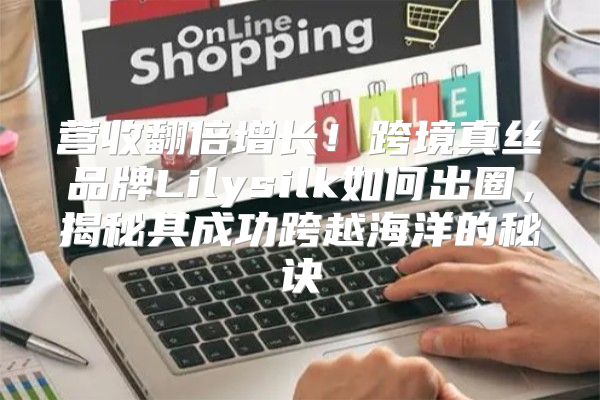 营收翻倍增长！跨境真丝品牌Lilysilk如何出圈，揭秘其成功跨越海洋的秘诀