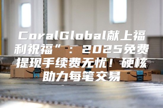 CoralGlobal献上福利祝福”：2025免费提现手续费无忧！硬核助力每笔交易