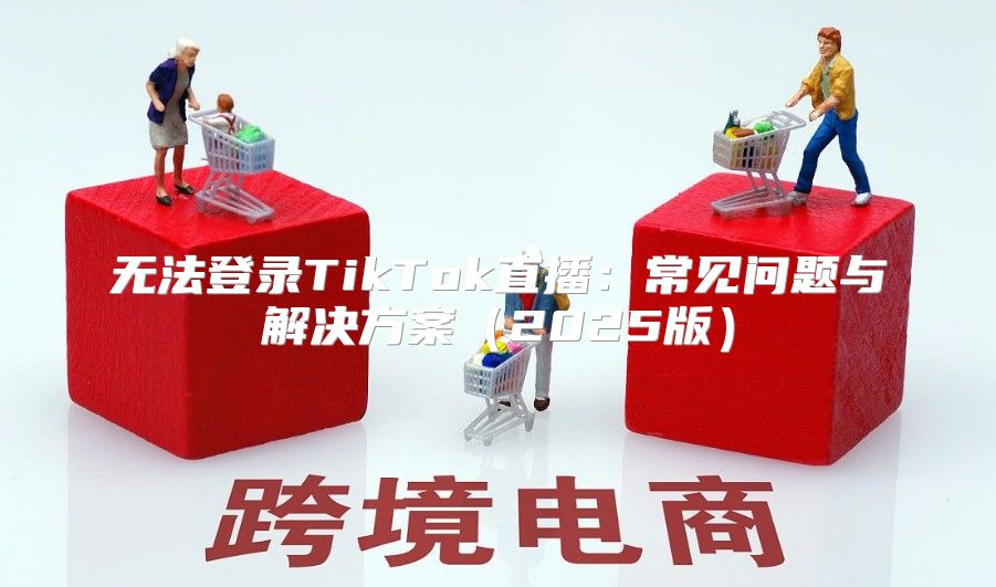 无法登录TikTok直播：常见问题与解决方案2025版