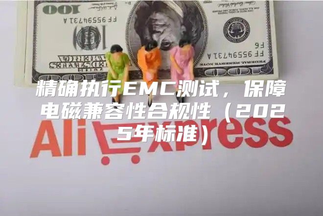 精确执行EMC测试，保障电磁兼容性合规性2025年标准