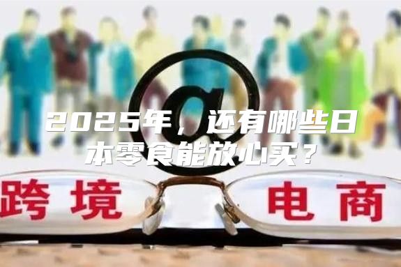 2025年，还有哪些日本零食能放心买？