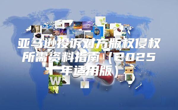 亚马逊投诉对方版权侵权所需资料指南2025年适用版