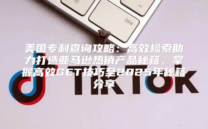 美国专利查询攻略：高效检索助力打造亚马逊热销产品秘籍，掌握高效GET技巧至2025年秘籍分享