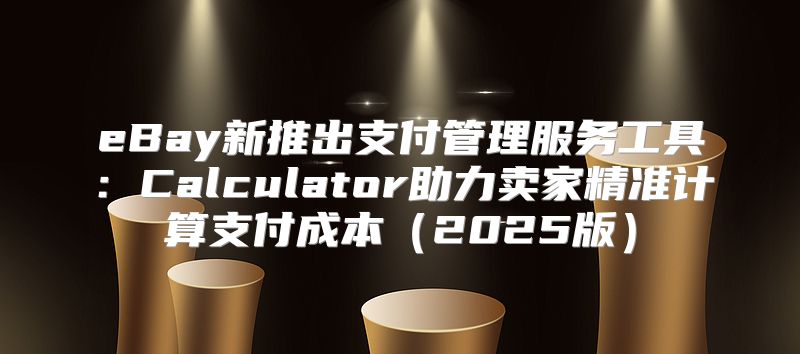eBay新推出支付管理服务工具：Calculator助力卖家精准计算支付成本2025版