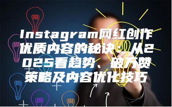 Instagram网红创作优质内容的秘诀：从2025看趋势、破万赞策略及内容优化技巧