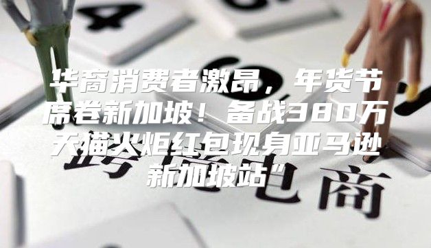 华裔消费者激昂，年货节席卷新加坡！备战380万天猫火炬红包现身亚马逊新加坡站”